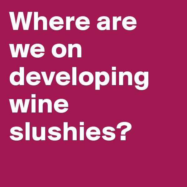Where are we on developing wine slushies?
