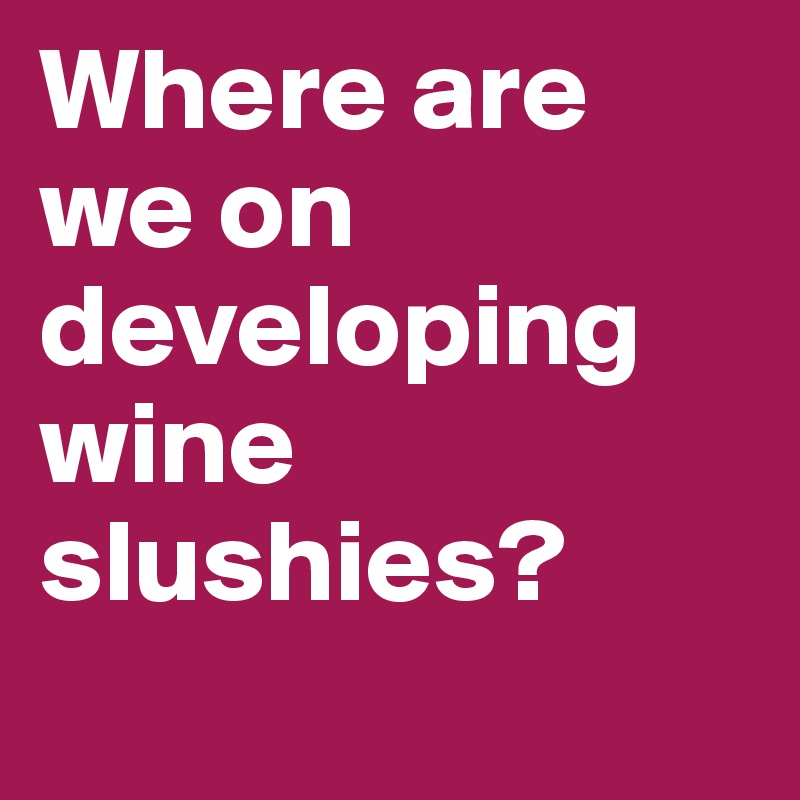 Where are we on developing wine slushies?
