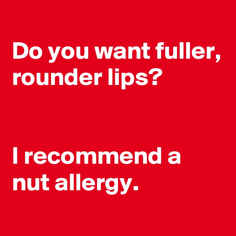 
Do you want fuller, rounder lips? 


I recommend a nut allergy. 
