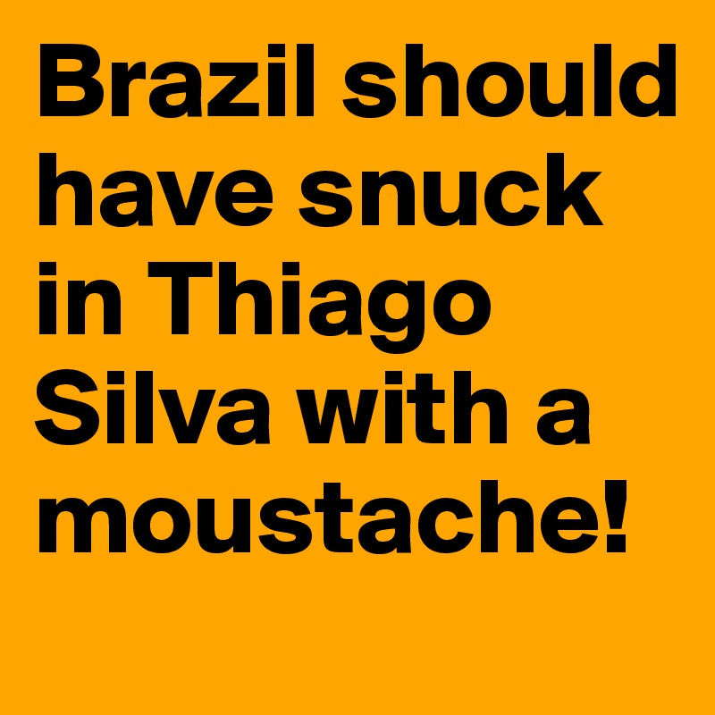 Brazil should have snuck in Thiago Silva with a moustache!