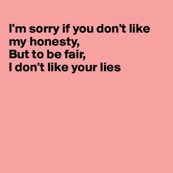 
I'm sorry if you don't like my honesty,
But to be fair,
I don't like your lies






