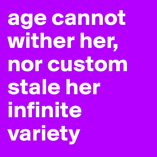 age cannot wither her, nor custom stale her infinite variety