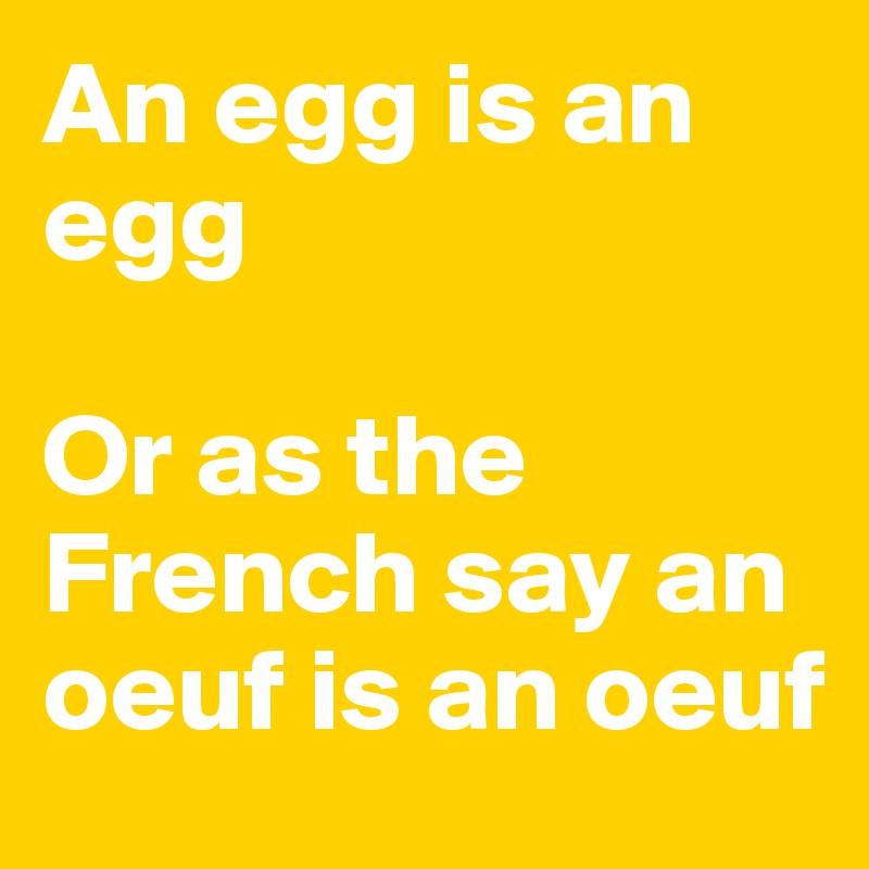 An egg is an egg

Or as the French say an oeuf is an oeuf