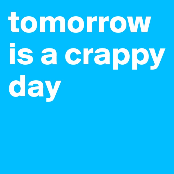 tomorrow is a crappy day
