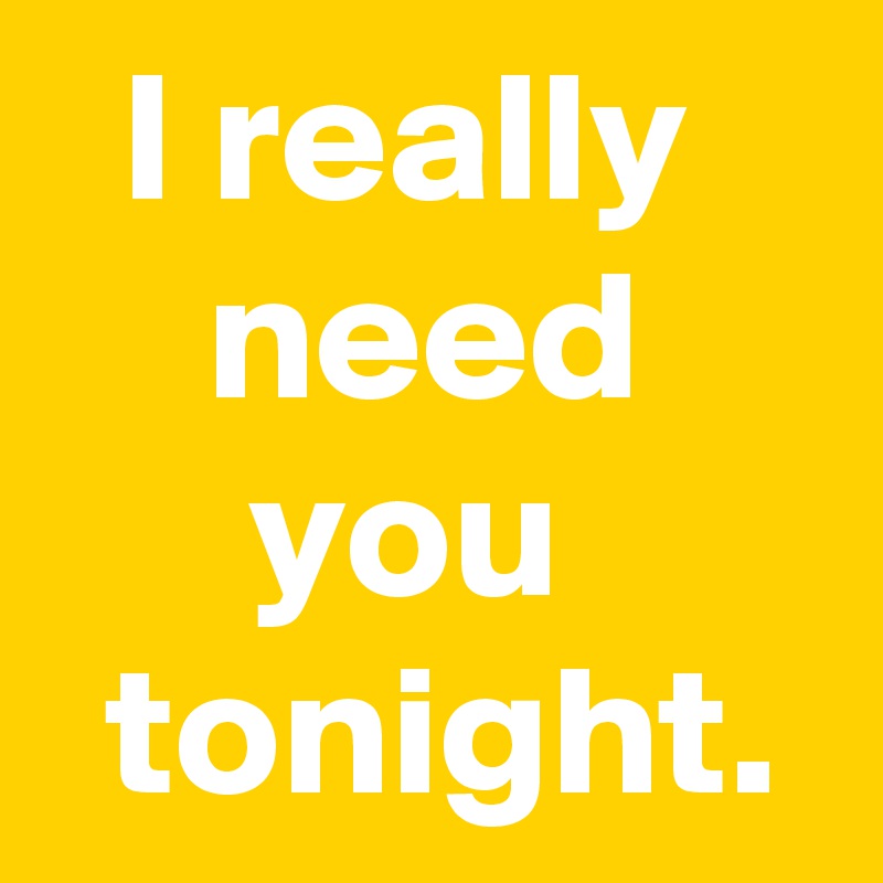 I really 
need you 
 tonight.
