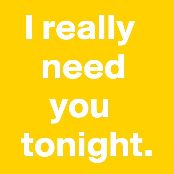 I really 
need you 
 tonight.