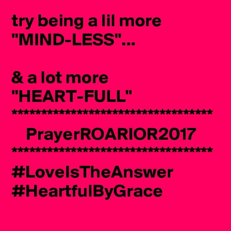 try being a lil more "MIND-LESS"...

& a lot more "HEART-FULL"
**********************************
    PrayerROARIOR2017
**********************************
#LoveIsTheAnswer
#HeartfulByGrace