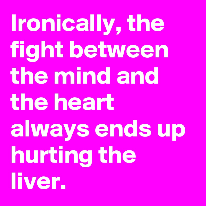 Ironically, the fight between the mind and the heart always ends up hurting the liver.