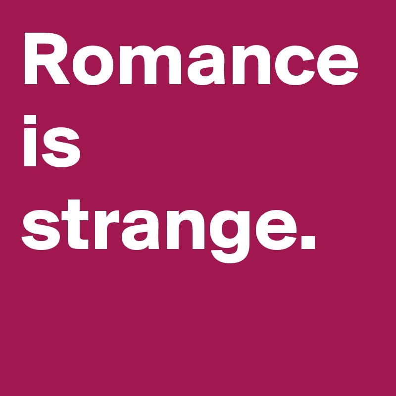 Romance is strange.