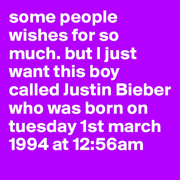 some people wishes for so much. but I just want this boy called Justin Bieber who was born on tuesday 1st march 1994 at 12:56am