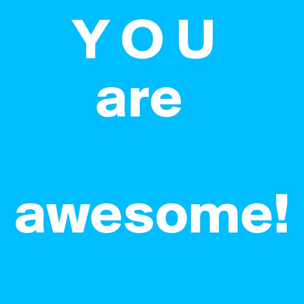      Y O U  
       are 

awesome!