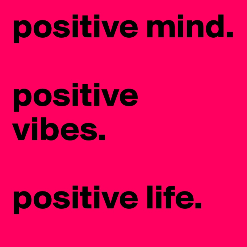 positive mind.

positive vibes.

positive life.