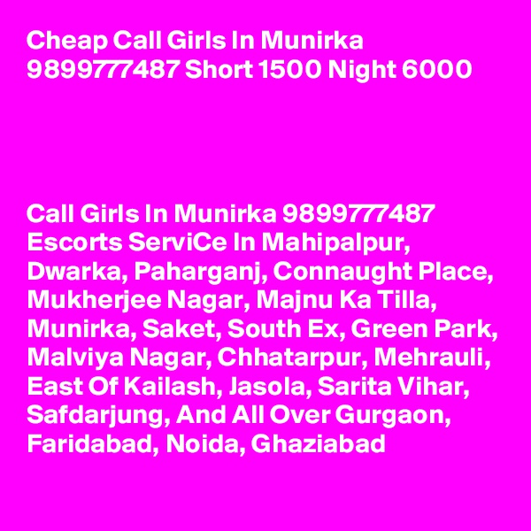 Cheap Call Girls In Munirka 9899777487 Short 1500 Night 6000            



Call Girls In Munirka 9899777487 Escorts ServiCe In Mahipalpur, Dwarka, Paharganj, Connaught Place, Mukherjee Nagar, Majnu Ka Tilla, Munirka, Saket, South Ex, Green Park, Malviya Nagar, Chhatarpur, Mehrauli, East Of Kailash, Jasola, Sarita Vihar, Safdarjung, And All Over Gurgaon, Faridabad, Noida, Ghaziabad
