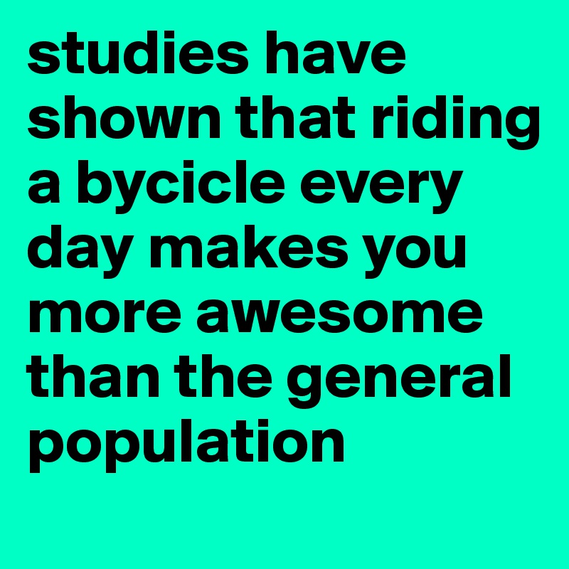 studies have shown that riding a bycicle every day makes you more awesome than the general population