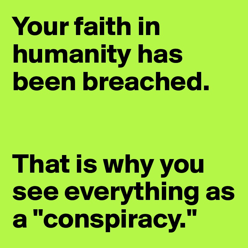 Your faith in humanity has been breached.


That is why you see everything as a "conspiracy."