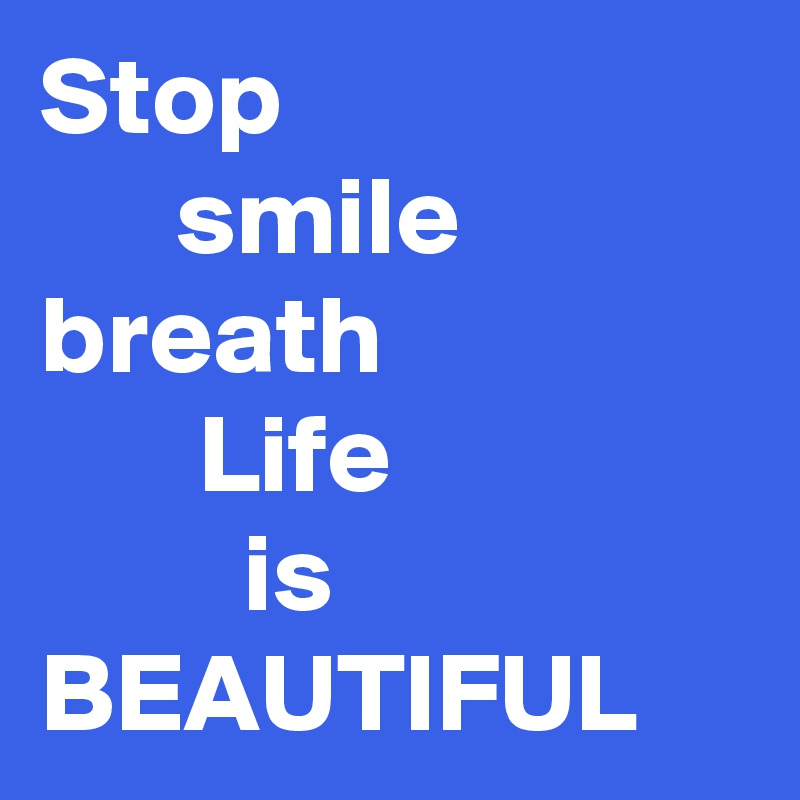 Stop
      smile
breath
       Life
         is
BEAUTIFUL