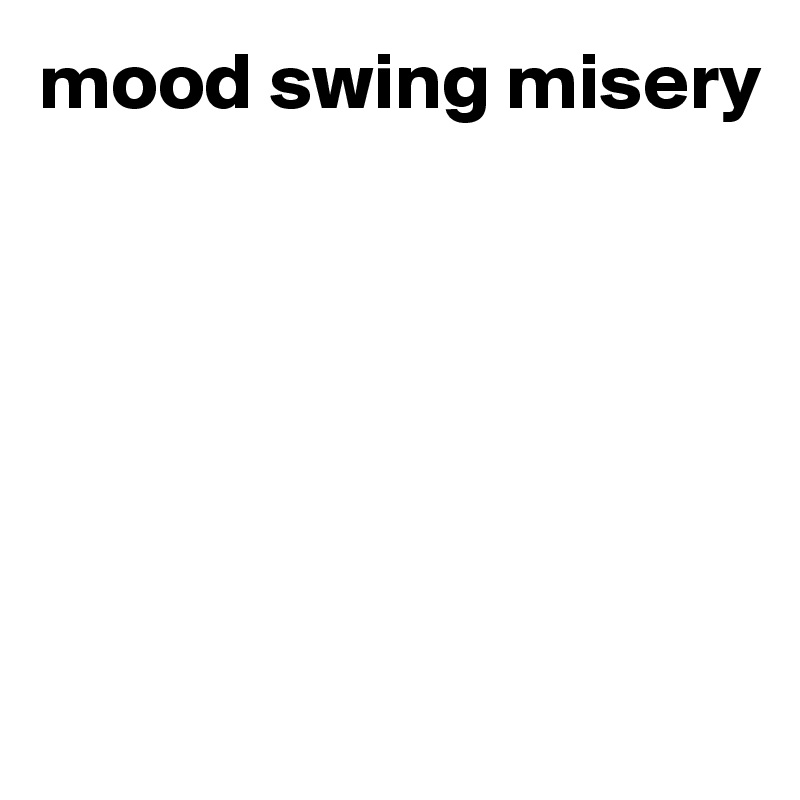mood swing misery






