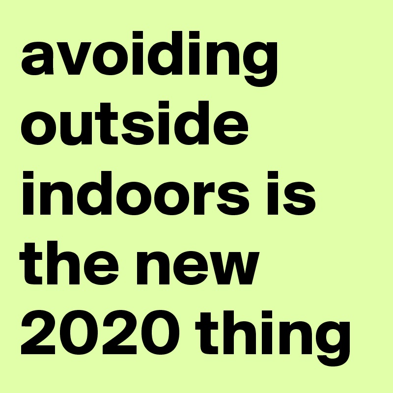 avoiding outside indoors is the new 2020 thing