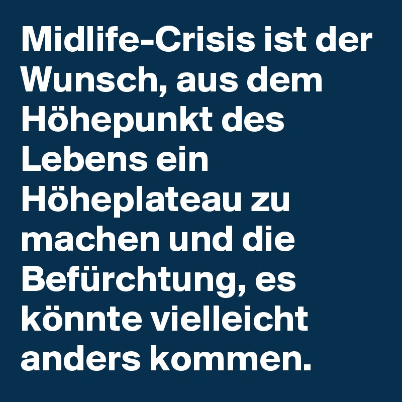 Midlife-Crisis ist der Wunsch, aus dem Höhepunkt des Lebens ein Höheplateau zu machen und die Befürchtung, es könnte vielleicht anders kommen.