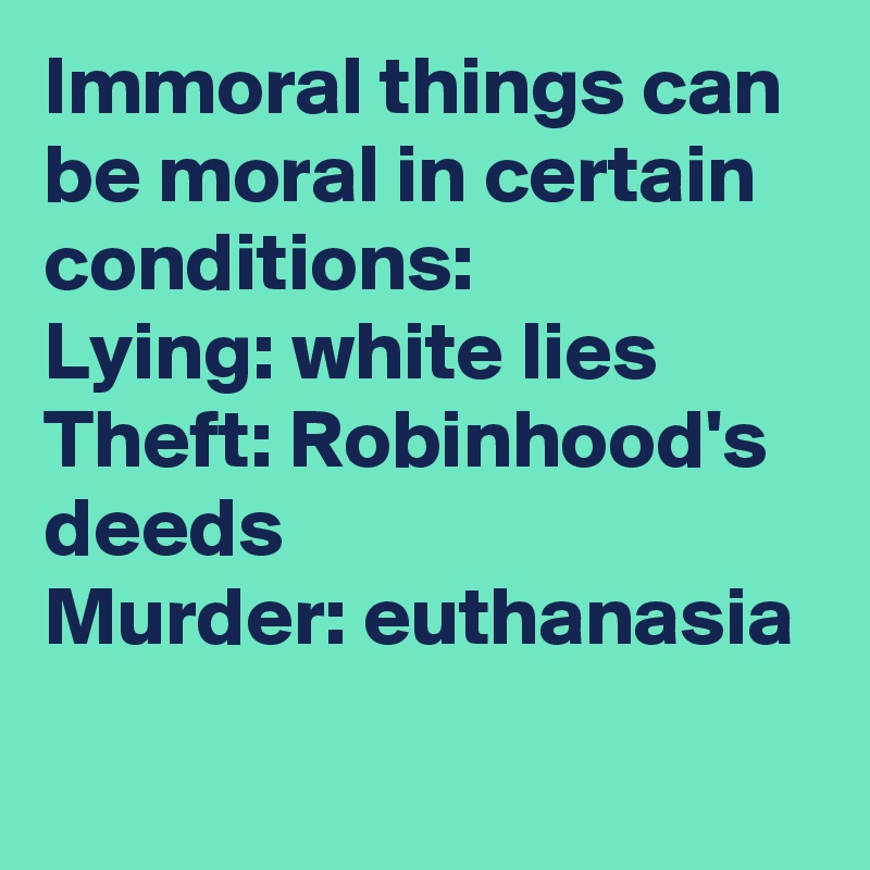 Immoral things can be moral in certain conditions:
Lying: white lies
Theft: Robinhood's deeds
Murder: euthanasia
