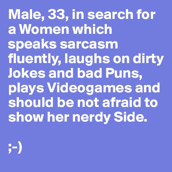 Male, 33, in search for a Women which speaks sarcasm fluently, laughs on dirty Jokes and bad Puns, plays Videogames and should be not afraid to show her nerdy Side.

;-)
