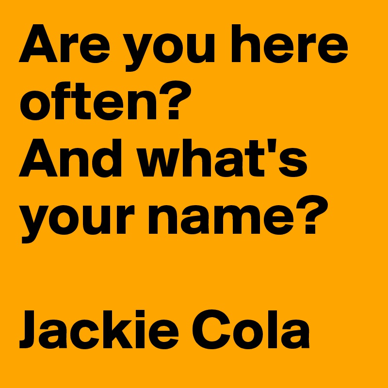 Are you here often?
And what's your name?

Jackie Cola