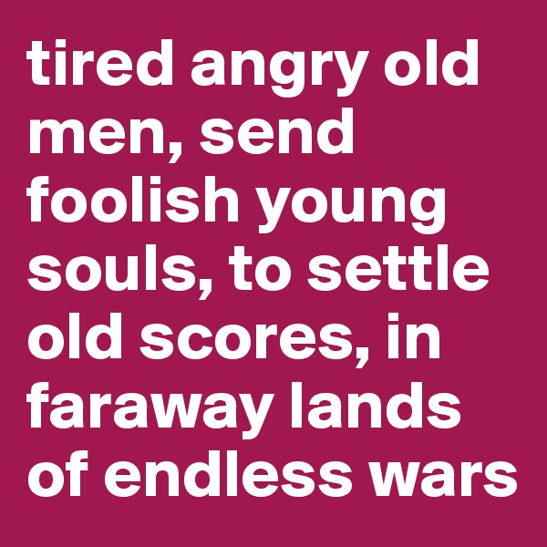tired angry old men, send foolish young souls, to settle old scores, in faraway lands of endless wars