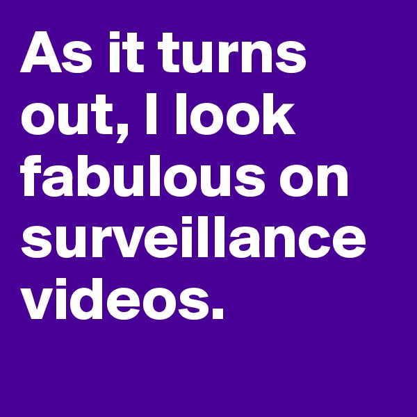 As it turns out, I look fabulous on surveillance videos.
