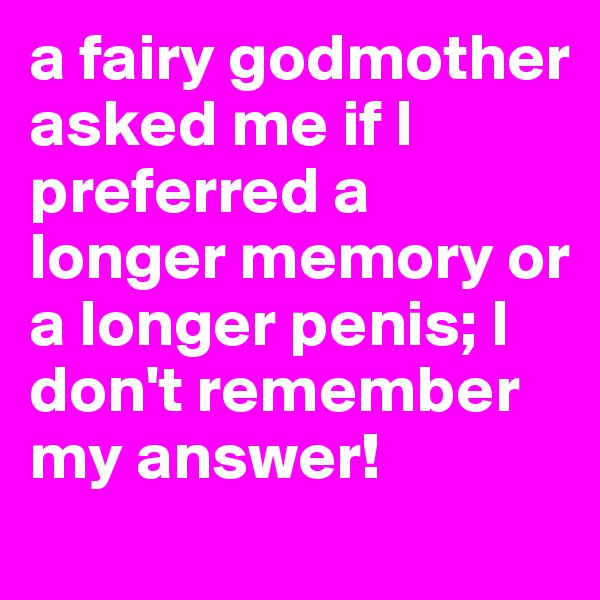 a fairy godmother asked me if I preferred a longer memory or a longer penis; I don't remember my answer!