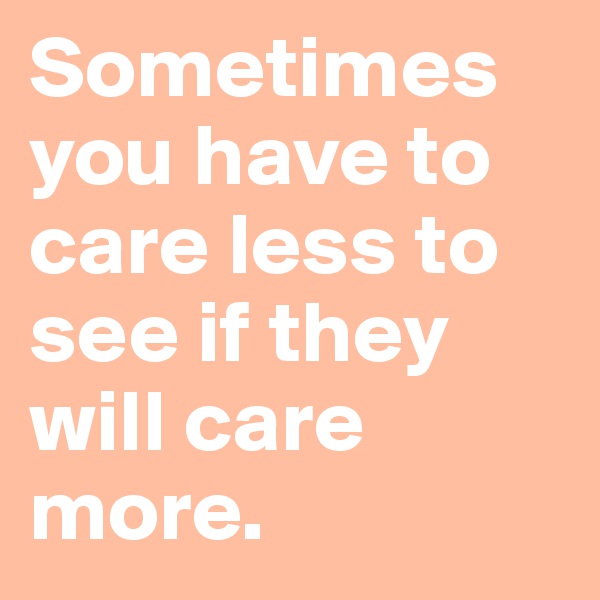 Sometimes you have to care less to see if they will care more. 