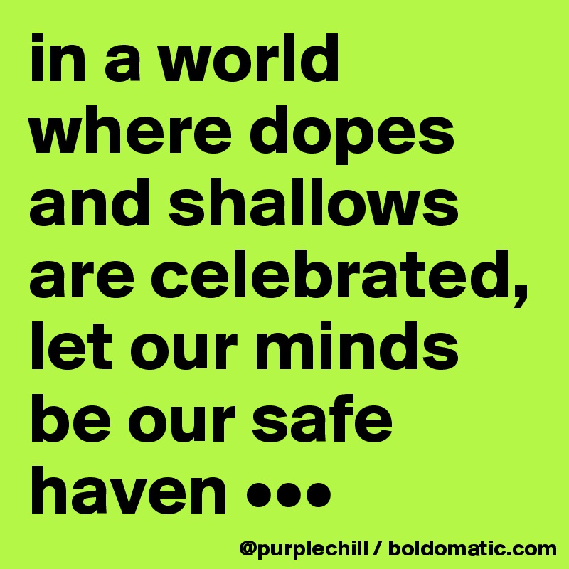 in a world where dopes and shallows are celebrated, let our minds be our safe haven •••