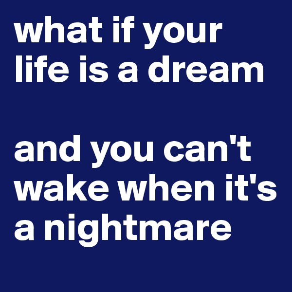 what if your life is a dream
 
and you can't wake when it's a nightmare