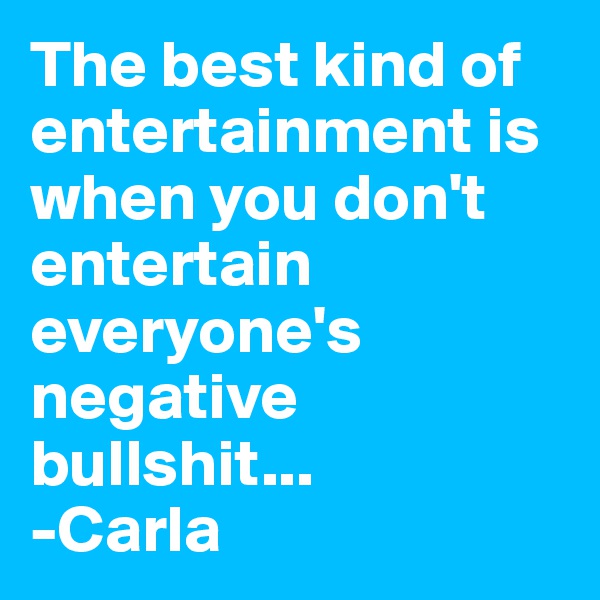 The best kind of entertainment is when you don't entertain everyone's negative bullshit...
-Carla