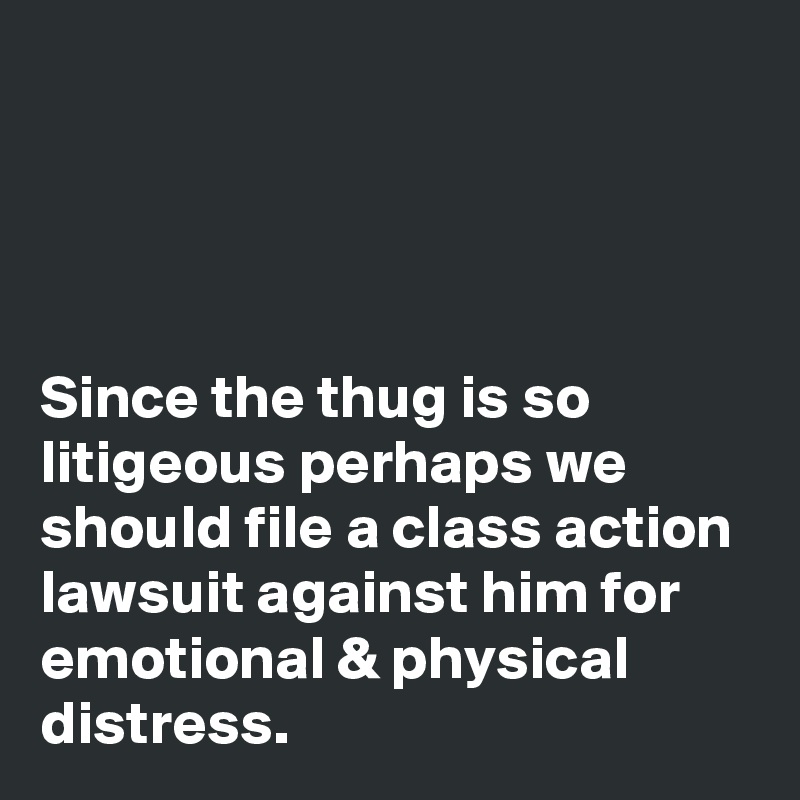 




Since the thug is so litigeous perhaps we should file a class action lawsuit against him for emotional & physical distress.