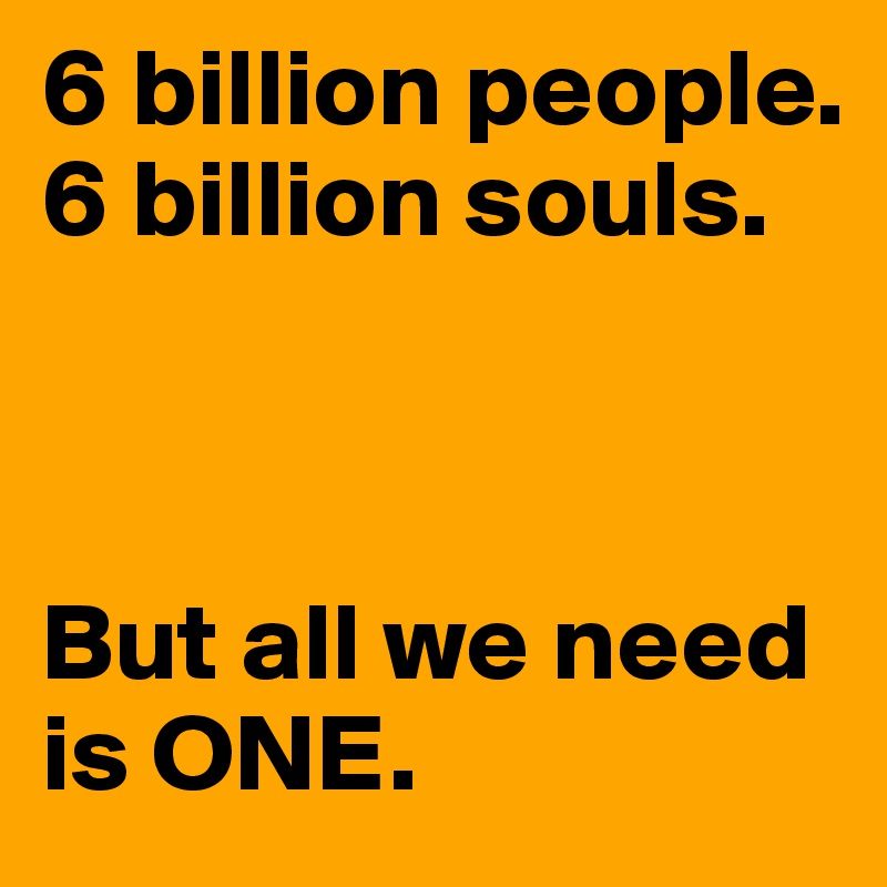 6 billion people. 6 billion souls.



But all we need is ONE.