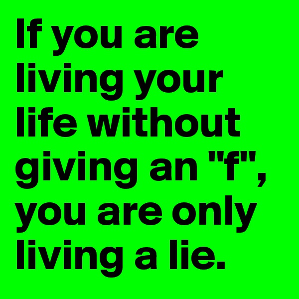 If you are living your life without giving an "f", you are only living a lie.