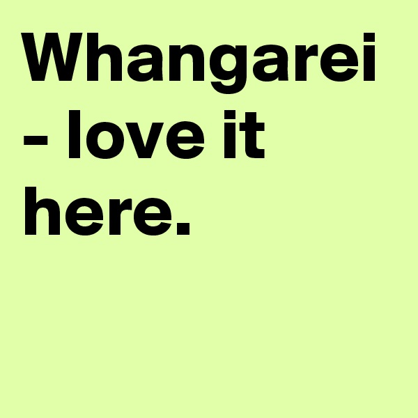 Whangarei - love it here.
