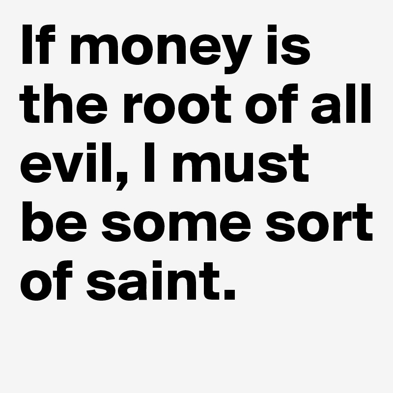 If money is the root of all evil, I must be some sort of saint.