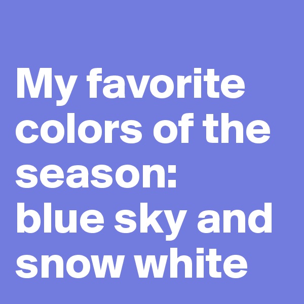 
My favorite colors of the season: 
blue sky and snow white