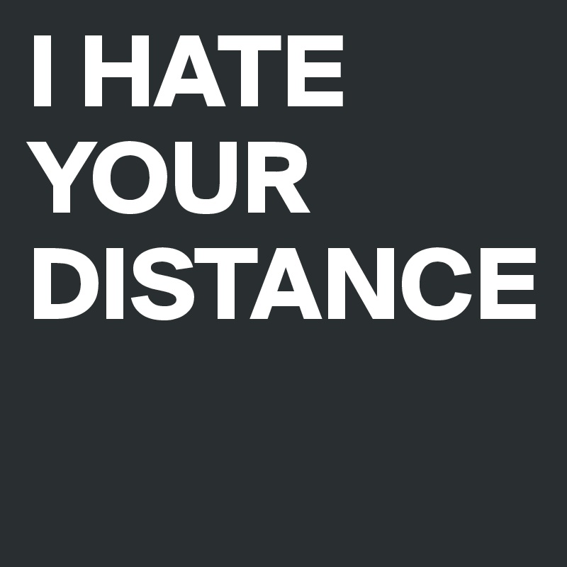 I HATE YOUR DISTANCE
