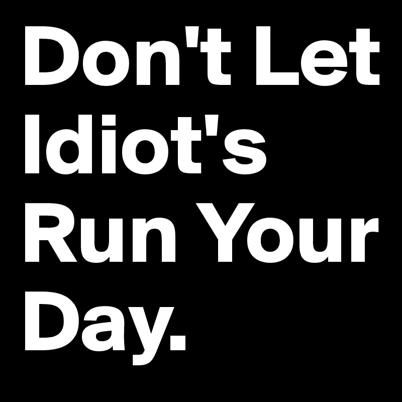 Don't Let Idiot's Run Your Day.