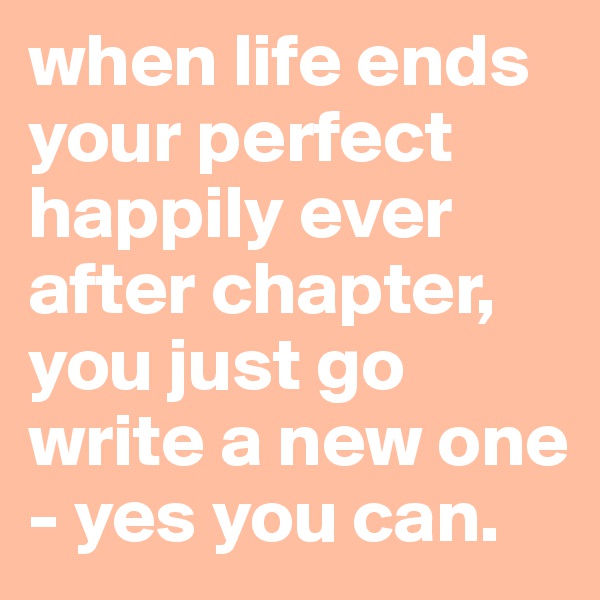 when life ends your perfect happily ever after chapter, you just go write a new one - yes you can.
