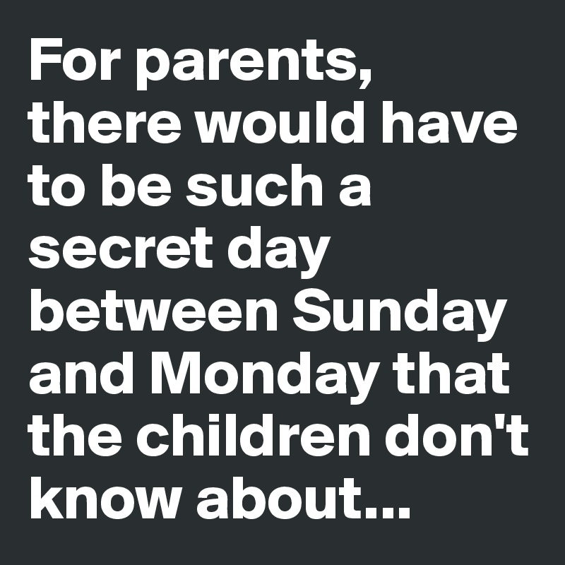 For parents, there would have to be such a secret day between Sunday and Monday that the children don't know about...