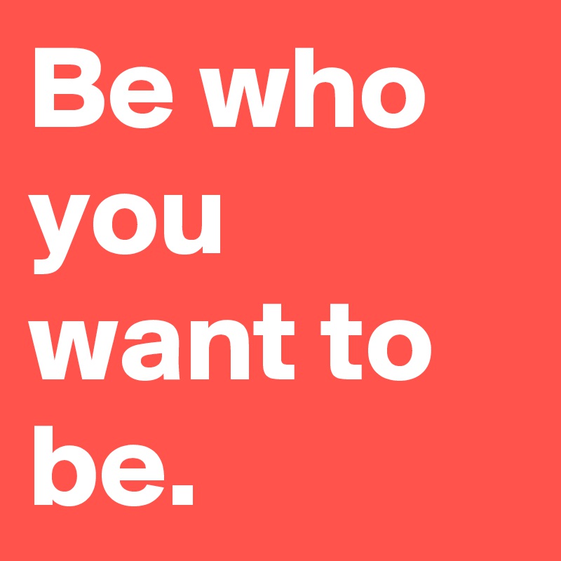Be who you want to be.