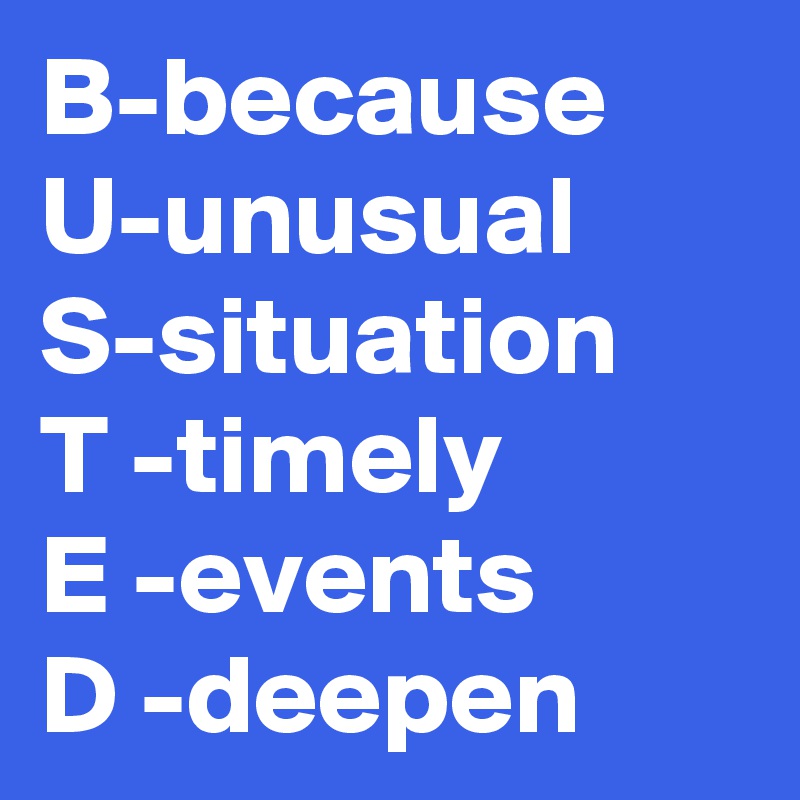 B-because
U-unusual
S-situation
T -timely
E -events
D -deepen
