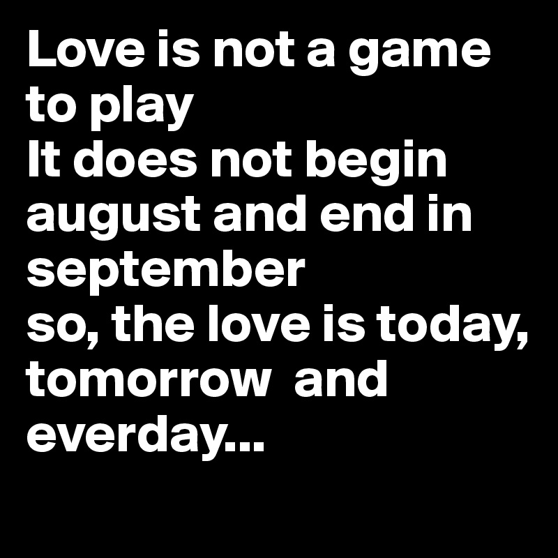 Love is not a game to play
It does not begin august and end in september 
so, the love is today, 
tomorrow  and everday...