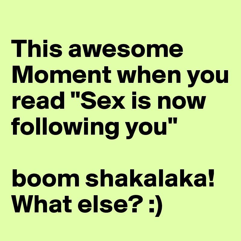 
This awesome Moment when you read "Sex is now following you"

boom shakalaka!
What else? :)