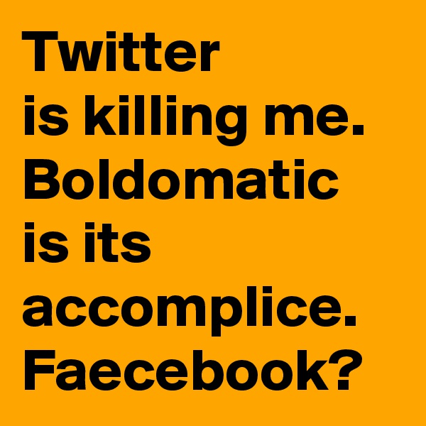 Twitter
is killing me.
Boldomatic
is its accomplice.
Faecebook?