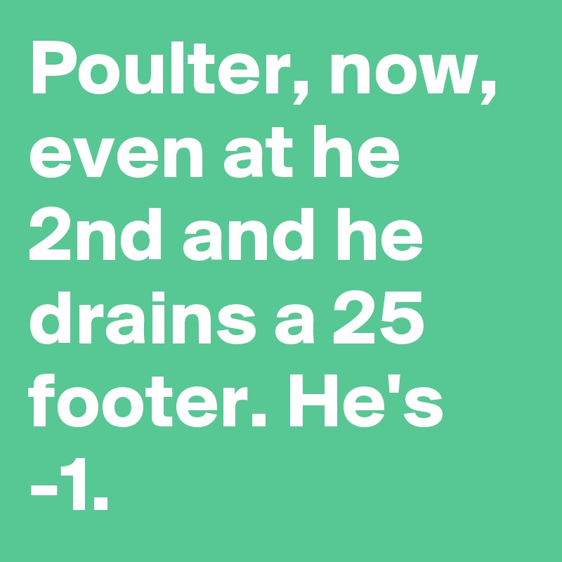 Poulter, now, even at he 2nd and he drains a 25 footer. He's -1.