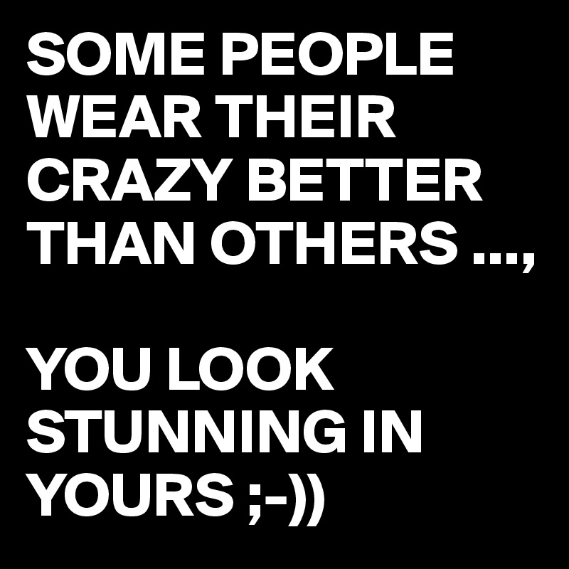 SOME PEOPLE WEAR THEIR CRAZY BETTER THAN OTHERS ...,

YOU LOOK STUNNING IN YOURS ;-))